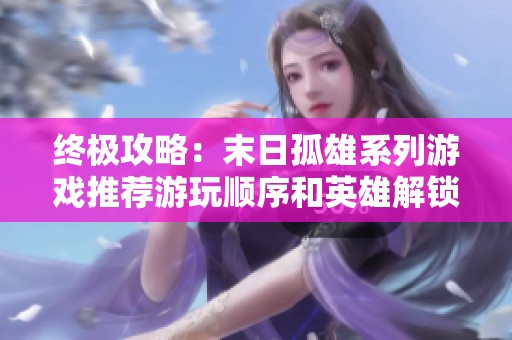 终极攻略：末日孤雄系列游戏推荐游玩顺序和英雄解锁详解