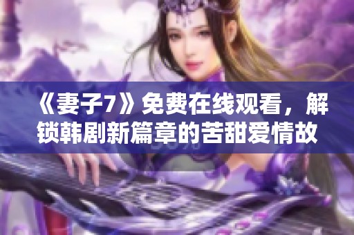 《妻子7》免费在线观看，解锁韩剧新篇章的苦甜爱情故事