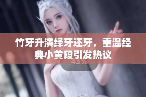 竹牙升演绎牙还牙，重温经典小黄段引发热议