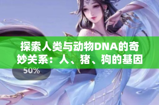 探索人类与动物DNA的奇妙关系：人、猪、狗的基因之谜