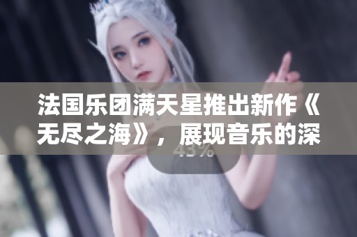 法国乐团满天星推出新作《无尽之海》，展现音乐的深邃与广阔