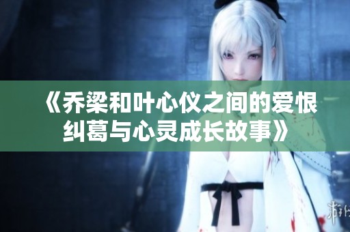 《乔梁和叶心仪之间的爱恨纠葛与心灵成长故事》