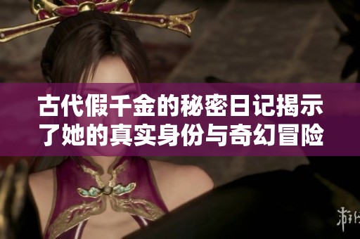 古代假千金的秘密日记揭示了她的真实身份与奇幻冒险