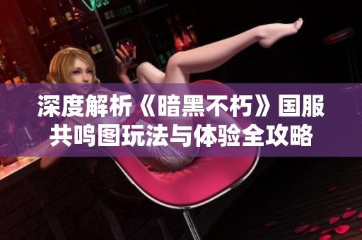 深度解析《暗黑不朽》国服共鸣图玩法与体验全攻略