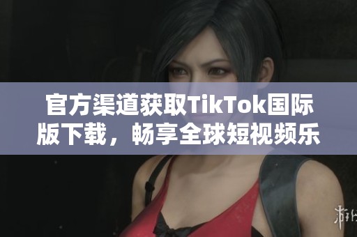 官方渠道获取TikTok国际版下载，畅享全球短视频乐趣
