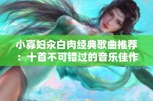 小寡妇汆白肉经典歌曲推荐：十首不可错过的音乐佳作