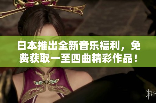 日本推出全新音乐福利，免费获取一至四曲精彩作品！