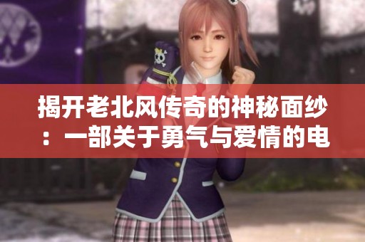 揭开老北风传奇的神秘面纱：一部关于勇气与爱情的电视连续剧详解