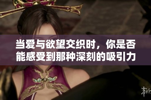 当爱与欲望交织时，你是否能感受到那种深刻的吸引力