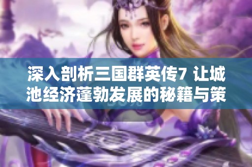 深入剖析三国群英传7 让城池经济蓬勃发展的秘籍与策略