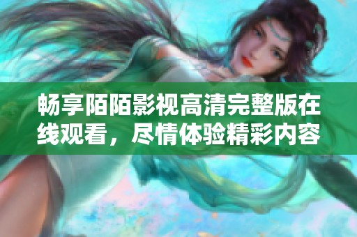 畅享陌陌影视高清完整版在线观看，尽情体验精彩内容