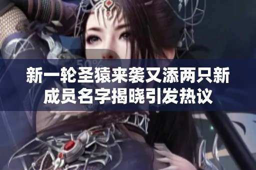 新一轮圣猿来袭又添两只新成员名字揭晓引发热议