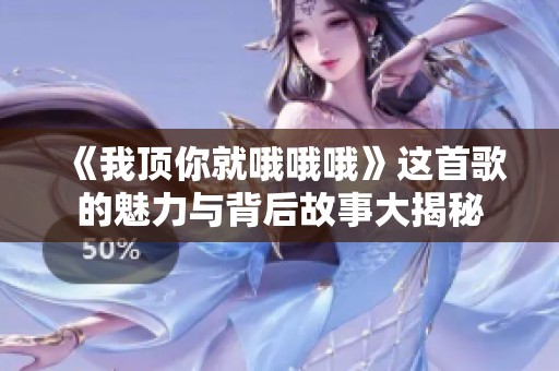 《我顶你就哦哦哦》这首歌的魅力与背后故事大揭秘