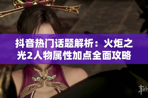 抖音热门话题解析：火炬之光2人物属性加点全面攻略分享