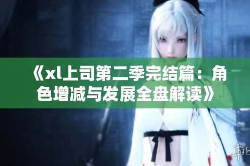 《xl上司第二季完结篇：角色增减与发展全盘解读》