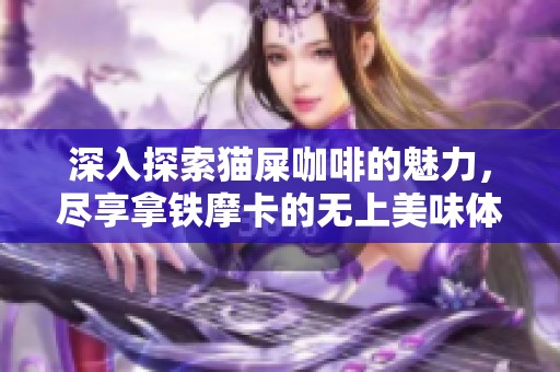 深入探索猫屎咖啡的魅力，尽享拿铁摩卡的无上美味体验