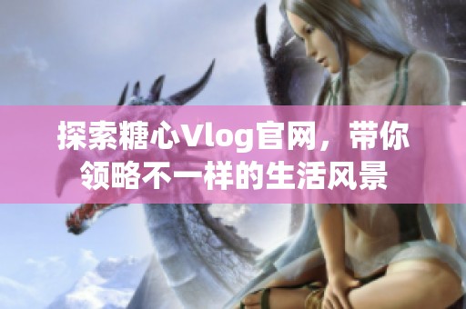 探索糖心Vlog官网，带你领略不一样的生活风景