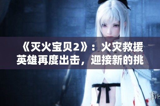 《灭火宝贝2》：火灾救援英雄再度出击，迎接新的挑战与冒险