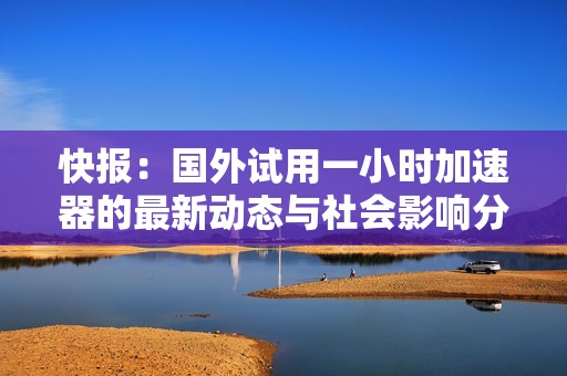 快报：国外试用一小时加速器的最新动态与社会影响分析