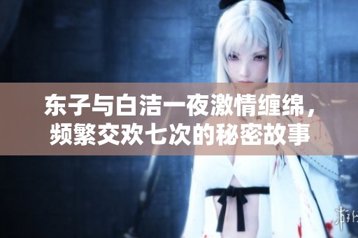 东子与白洁一夜激情缠绵，频繁交欢七次的秘密故事