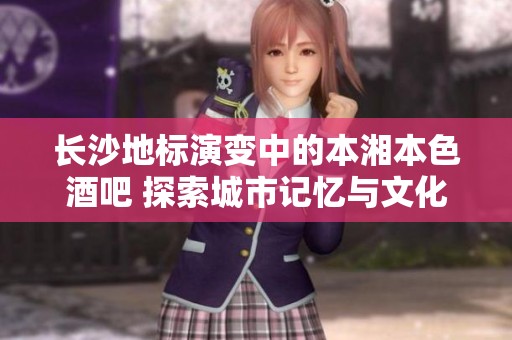 长沙地标演变中的本湘本色酒吧 探索城市记忆与文化传承的现状