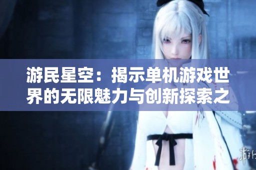 游民星空：揭示单机游戏世界的无限魅力与创新探索之旅