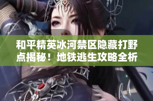 和平精英冰河禁区隐藏打野点揭秘！地铁逃生攻略全析