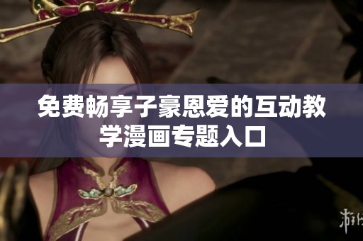 免费畅享子豪恩爱的互动教学漫画专题入口