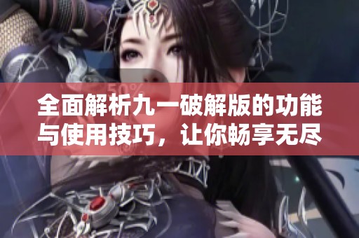 全面解析九一破解版的功能与使用技巧，让你畅享无尽乐趣