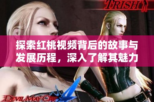 探索红桃视频背后的故事与发展历程，深入了解其魅力所在