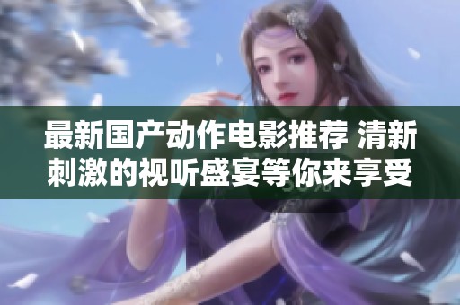 最新国产动作电影推荐 清新刺激的视听盛宴等你来享受