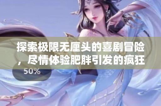 探索极限无厘头的喜剧冒险，尽情体验肥胖引发的疯狂乐趣