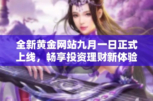 全新黄金网站九月一日正式上线，畅享投资理财新体验
