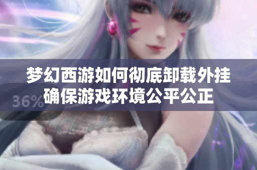 梦幻西游如何彻底卸载外挂确保游戏环境公平公正