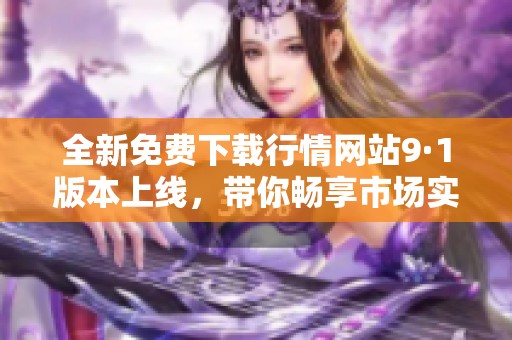 全新免费下载行情网站9·1版本上线，带你畅享市场实时动态