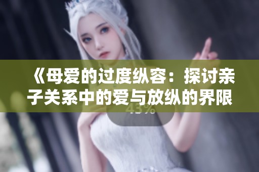 《母爱的过度纵容：探讨亲子关系中的爱与放纵的界限》