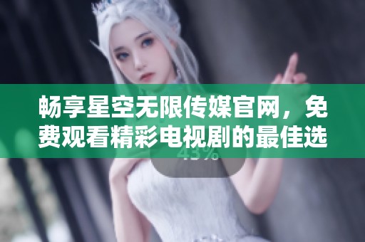 畅享星空无限传媒官网，免费观看精彩电视剧的最佳选择