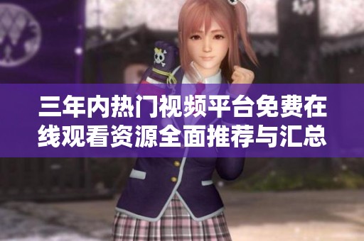 三年内热门视频平台免费在线观看资源全面推荐与汇总解析