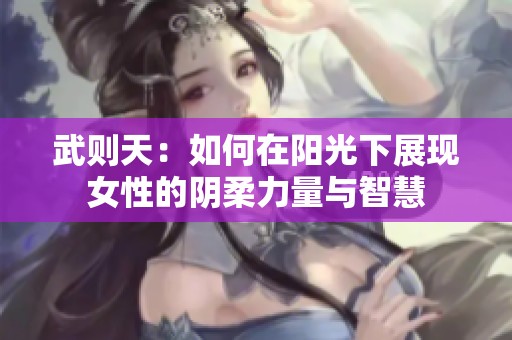 武则天：如何在阳光下展现女性的阴柔力量与智慧