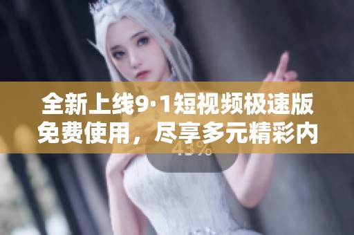 全新上线9·1短视频极速版免费使用，尽享多元精彩内容