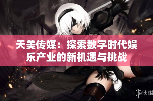 天美传媒：探索数字时代娱乐产业的新机遇与挑战