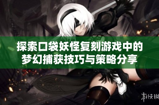 探索口袋妖怪复刻游戏中的梦幻捕获技巧与策略分享