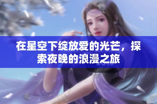 在星空下绽放爱的光芒，探索夜晚的浪漫之旅