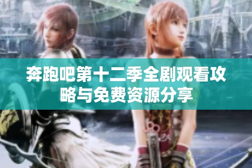 奔跑吧第十二季全剧观看攻略与免费资源分享