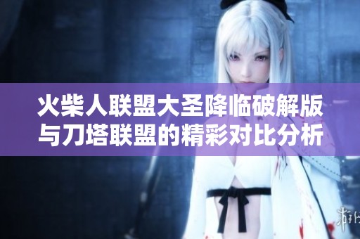 火柴人联盟大圣降临破解版与刀塔联盟的精彩对比分析和全面解读
