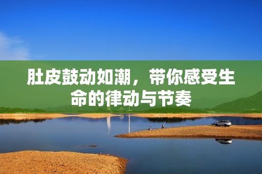 肚皮鼓动如潮，带你感受生命的律动与节奏