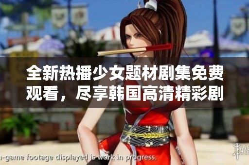 全新热播少女题材剧集免费观看，尽享韩国高清精彩剧情
