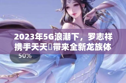 2023年5G浪潮下，罗志祥携手天天奭带来全新龙族体验