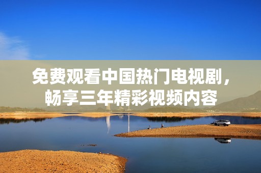 免费观看中国热门电视剧，畅享三年精彩视频内容