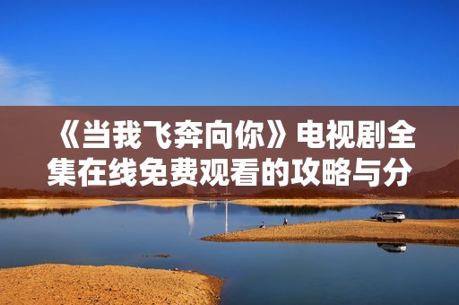 《当我飞奔向你》电视剧全集在线免费观看的攻略与分享